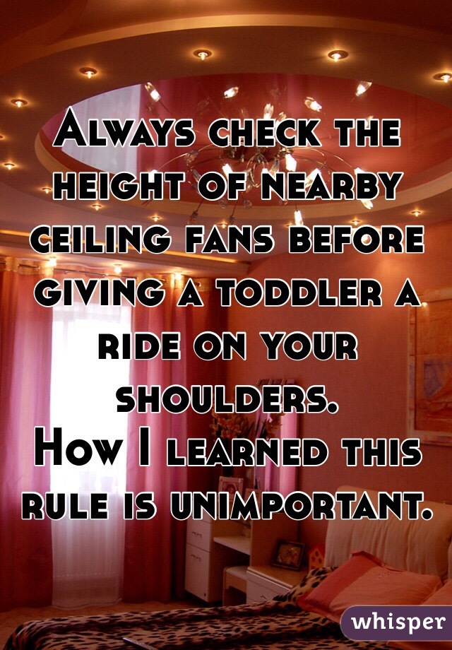 Always check the height of nearby ceiling fans before giving a toddler a ride on your shoulders.
How I learned this rule is unimportant.