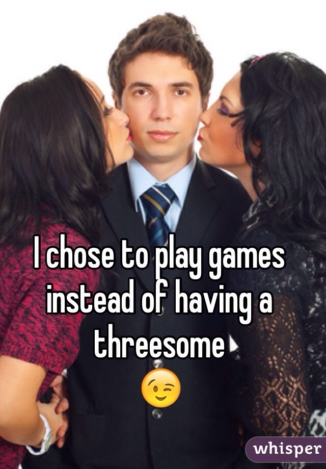 I chose to play games instead of having a threesome 
😉
