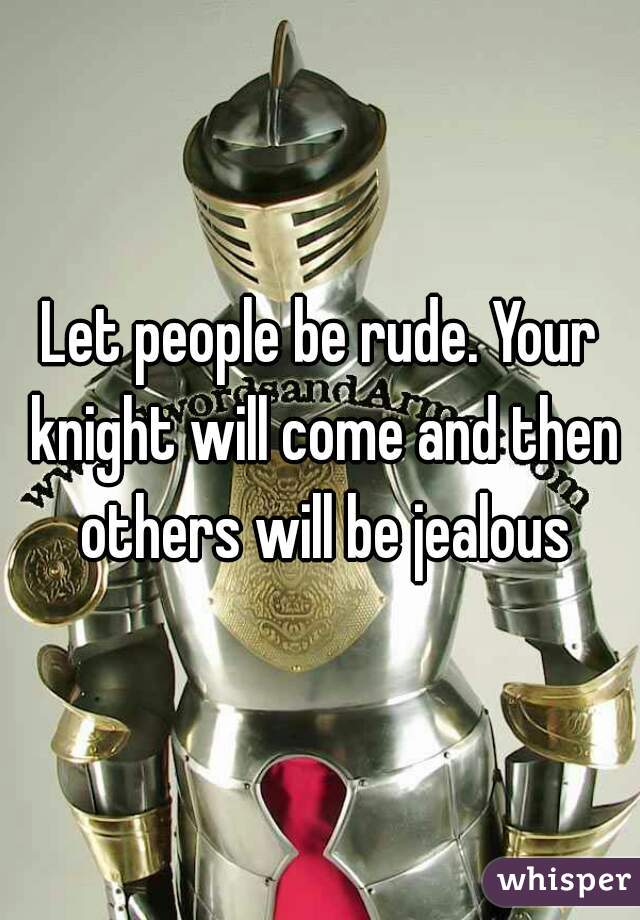 Let people be rude. Your knight will come and then others will be jealous