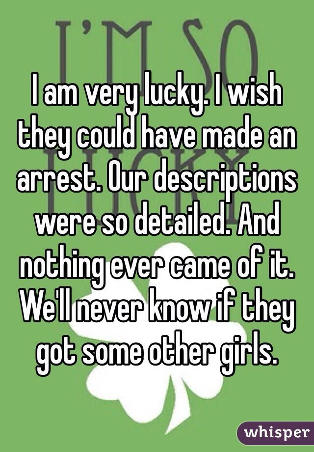 I am very lucky. I wish they could have made an arrest. Our descriptions were so detailed. And nothing ever came of it. We'll never know if they got some other girls.