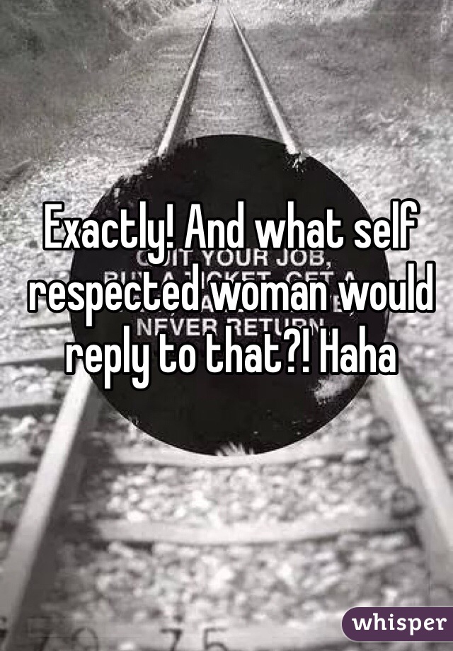 Exactly! And what self respected woman would reply to that?! Haha