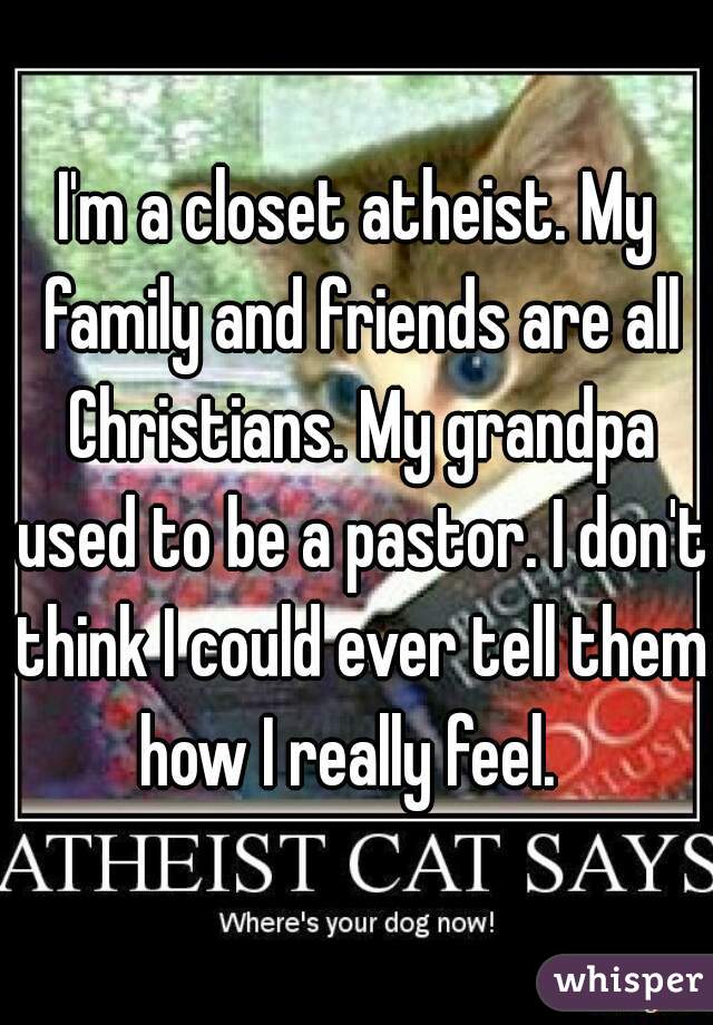 I'm a closet atheist. My family and friends are all Christians. My grandpa used to be a pastor. I don't think I could ever tell them how I really feel.  