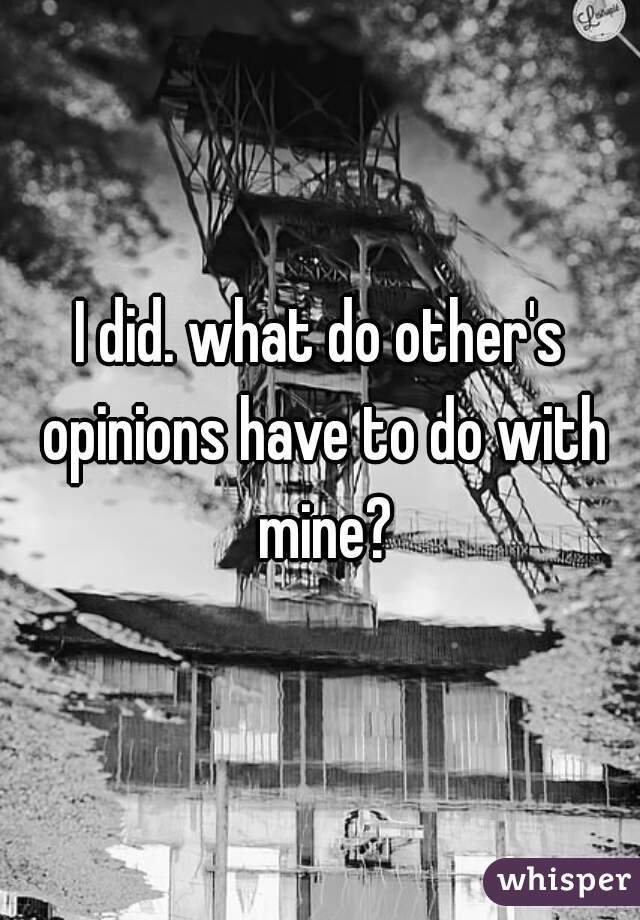 I did. what do other's opinions have to do with mine?