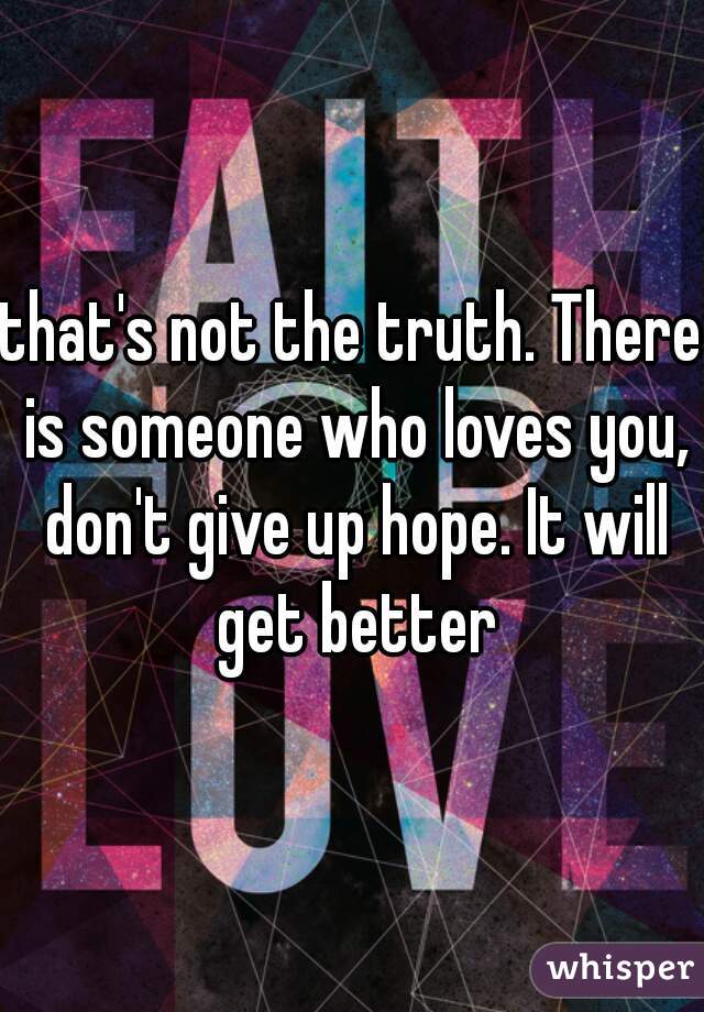 that's not the truth. There is someone who loves you, don't give up hope. It will get better
