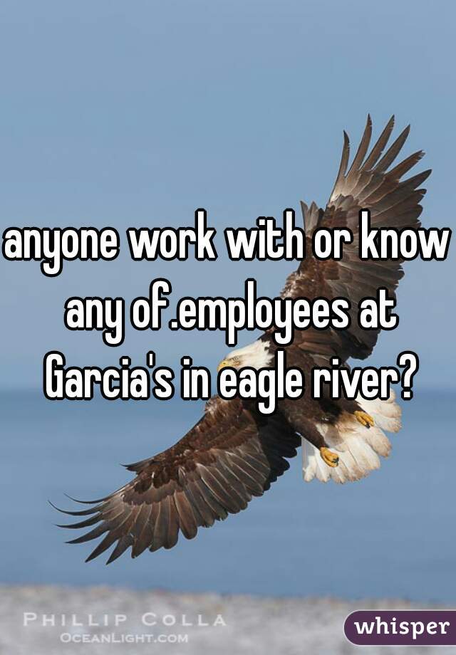 anyone work with or know any of.employees at Garcia's in eagle river?