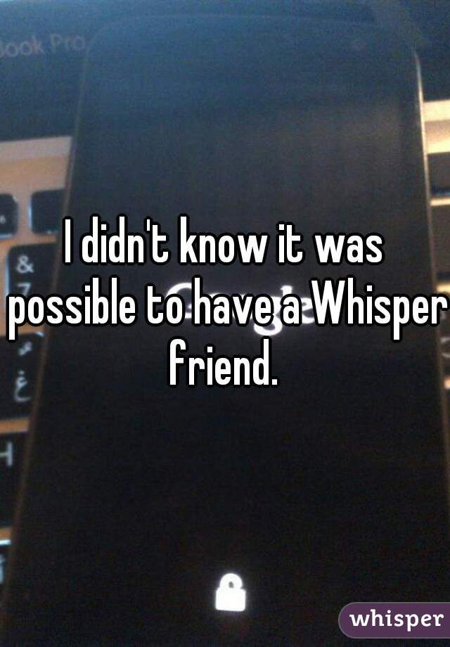 I didn't know it was possible to have a Whisper friend. 