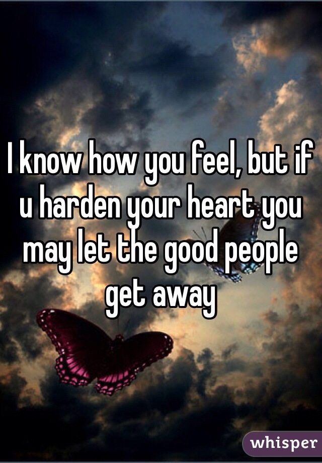 I know how you feel, but if u harden your heart you may let the good people get away