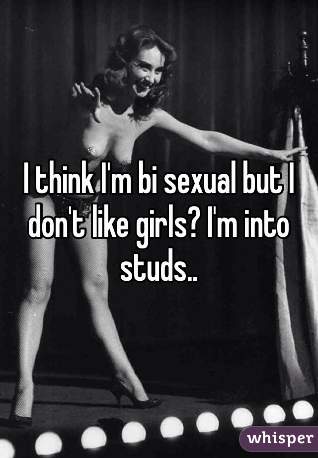 I think I'm bi sexual but I don't like girls? I'm into studs..