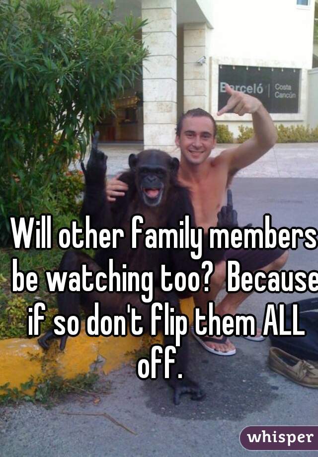 Will other family members be watching too?  Because if so don't flip them ALL off.  