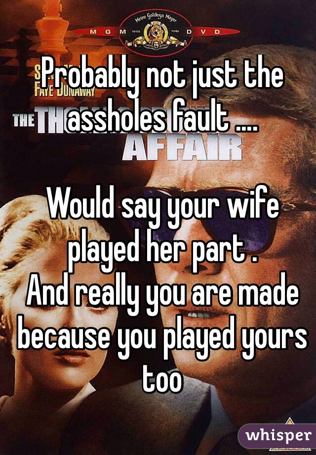 Probably not just the assholes fault ....

Would say your wife played her part . 
And really you are made because you played yours too 
