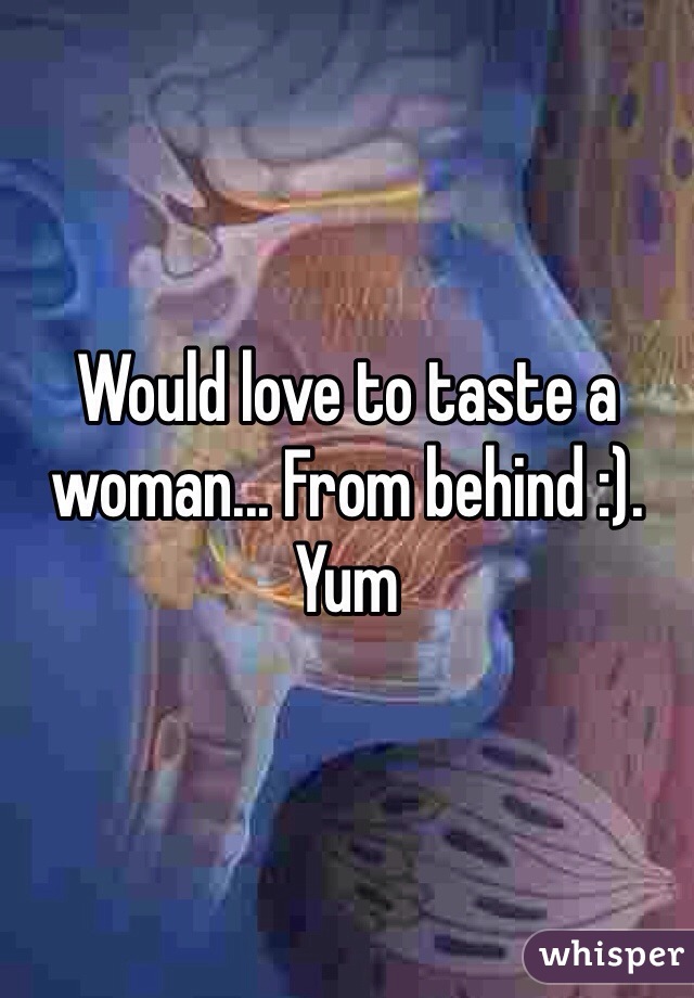 Would love to taste a woman... From behind :). Yum 
