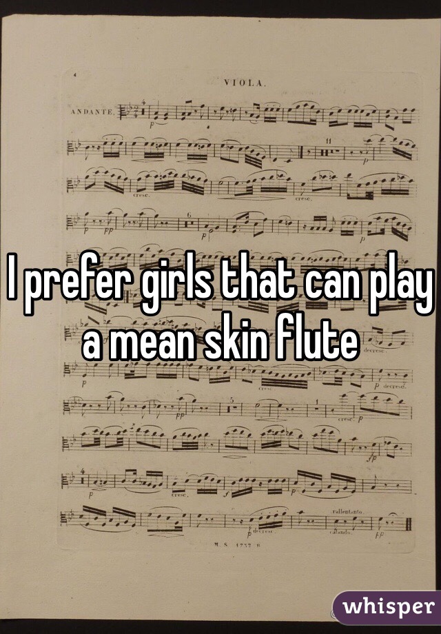 I prefer girls that can play a mean skin flute 
