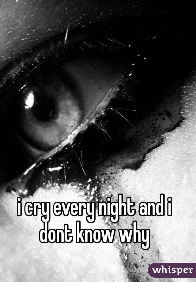 i cry every night and i dont know why 