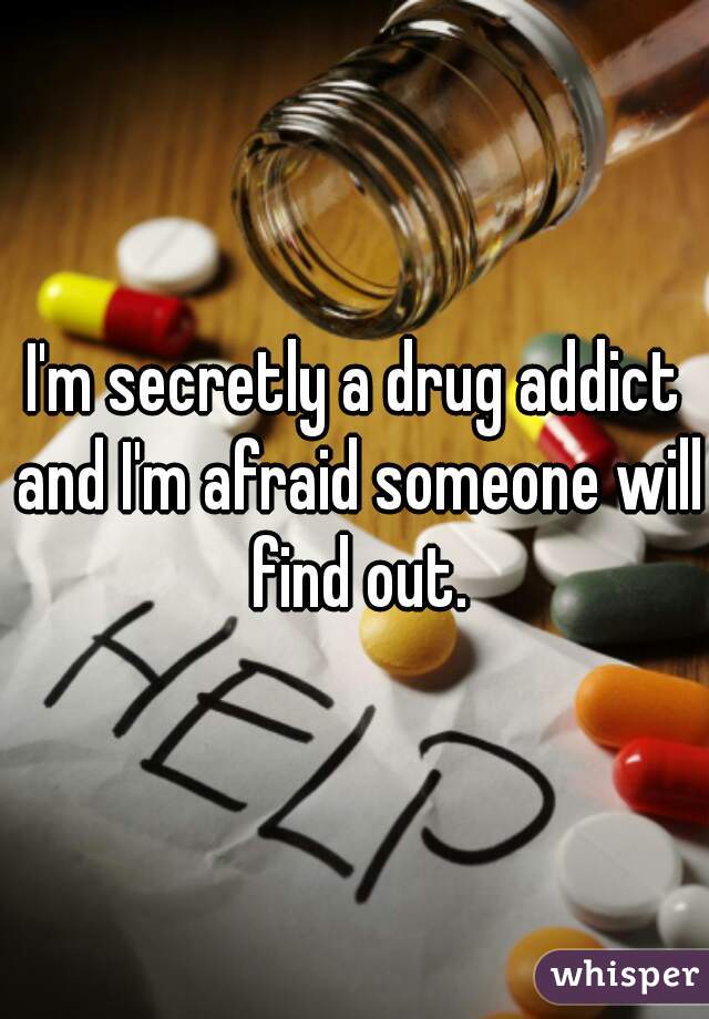 I'm secretly a drug addict and I'm afraid someone will find out.