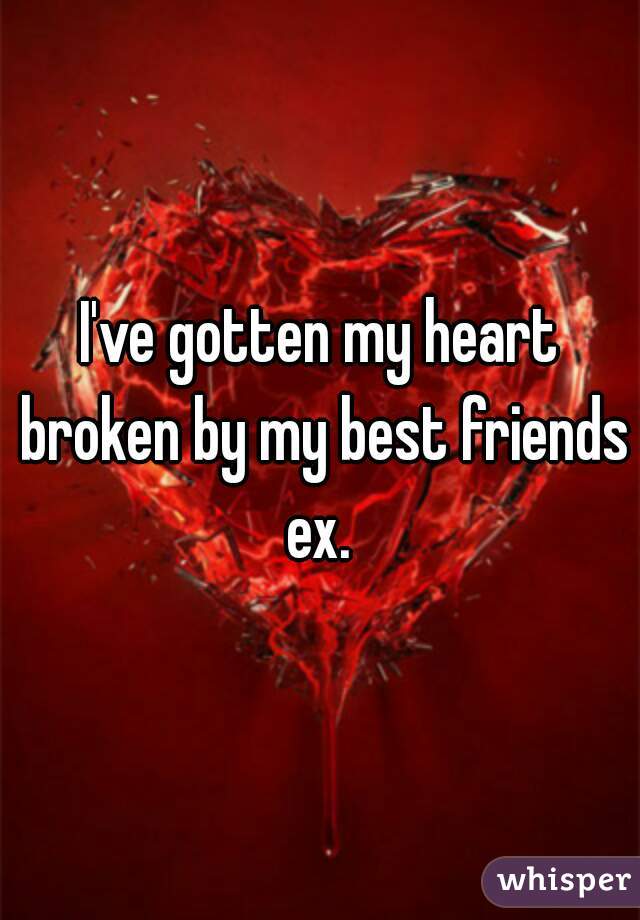 I've gotten my heart broken by my best friends ex. 