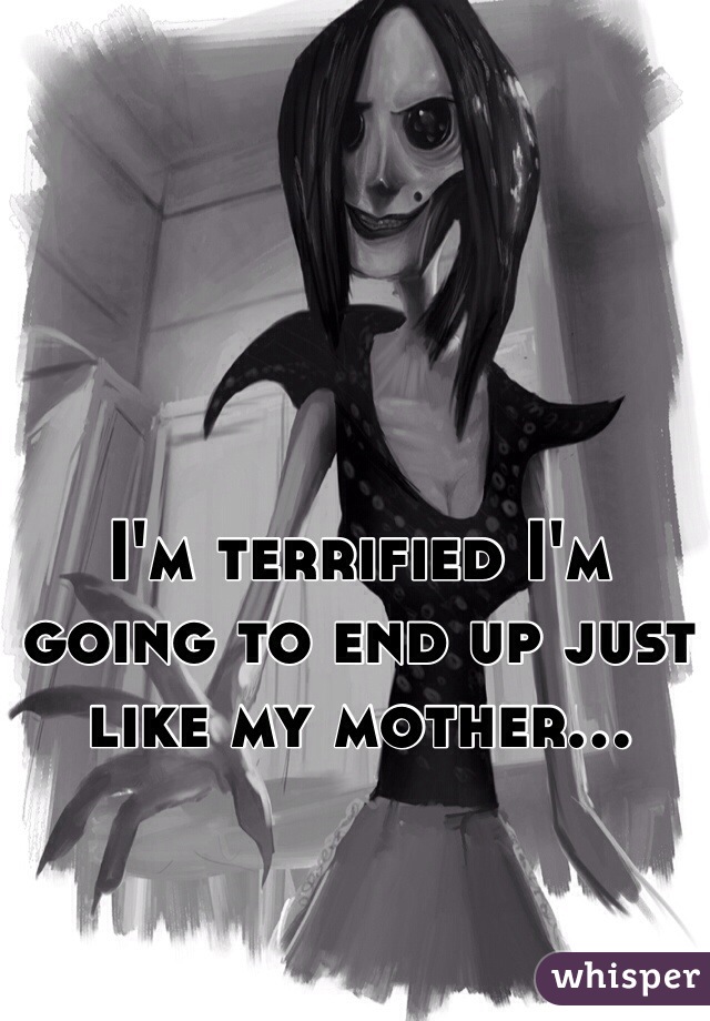 I'm terrified I'm going to end up just like my mother...