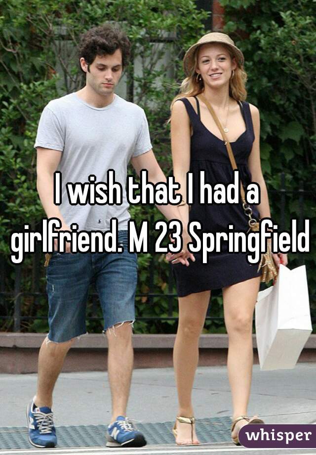 I wish that I had a girlfriend. M 23 Springfield