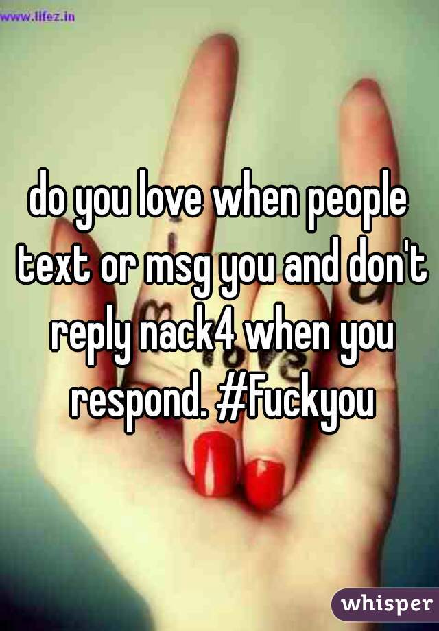 do you love when people text or msg you and don't reply nack4 when you respond. #Fuckyou
