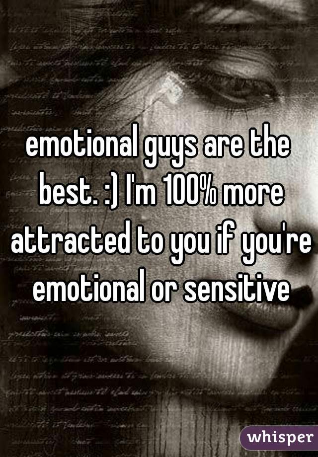 emotional guys are the best. :) I'm 100% more attracted to you if you're emotional or sensitive