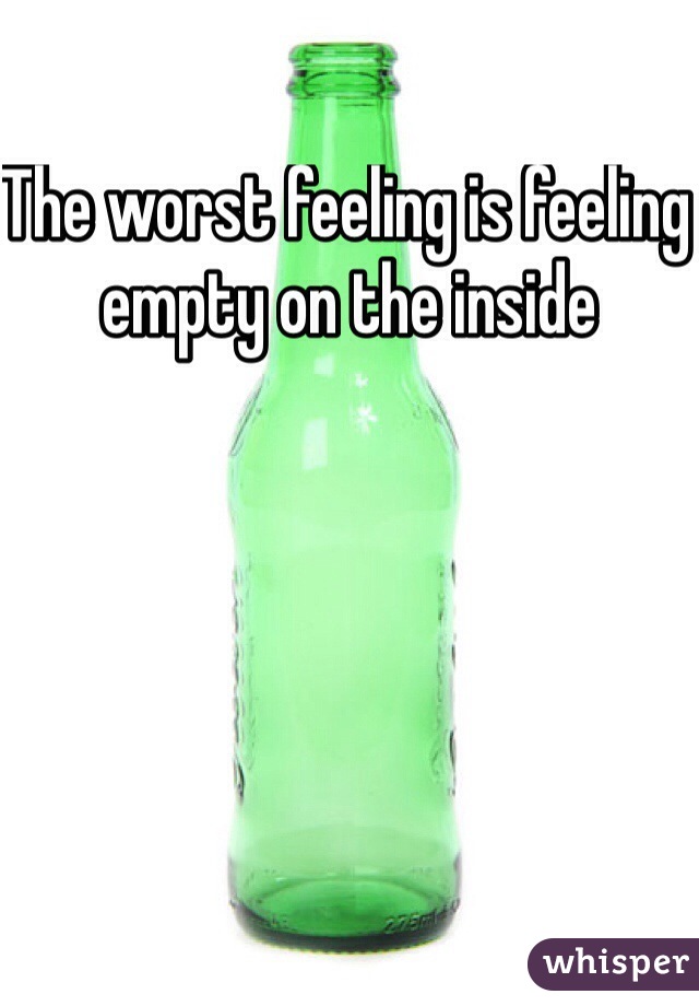 The worst feeling is feeling empty on the inside 