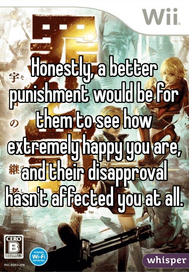 Honestly, a better punishment would be for them to see how extremely happy you are, and their disapproval hasn't affected you at all.