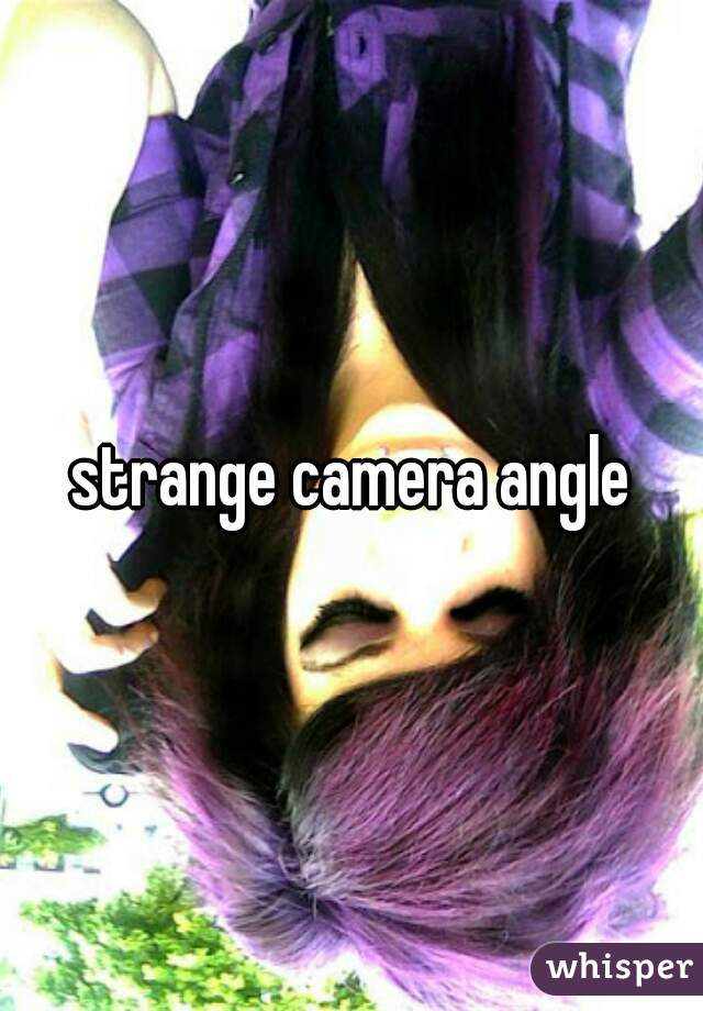 strange camera angle