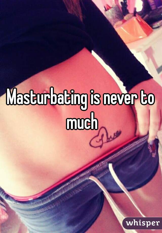 Masturbating is never to much