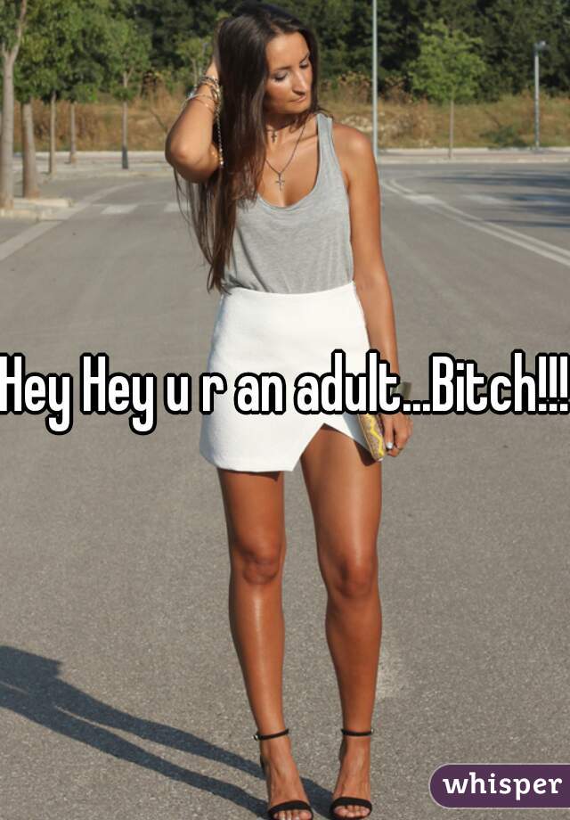 Hey Hey u r an adult...Bitch!!!