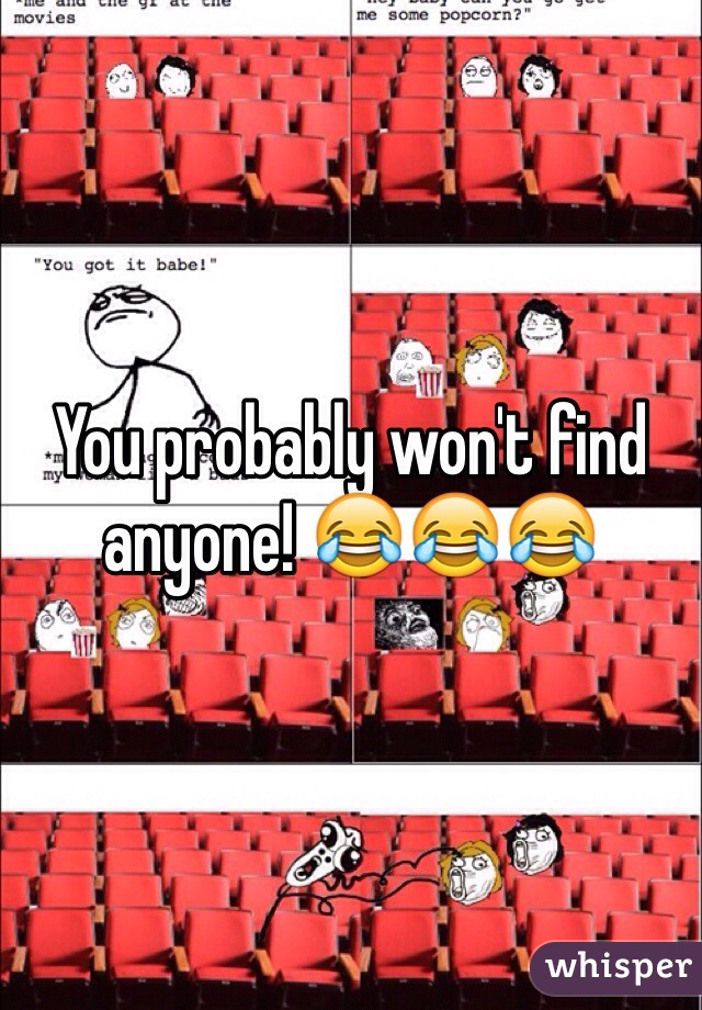 You probably won't find anyone! 😂😂😂
