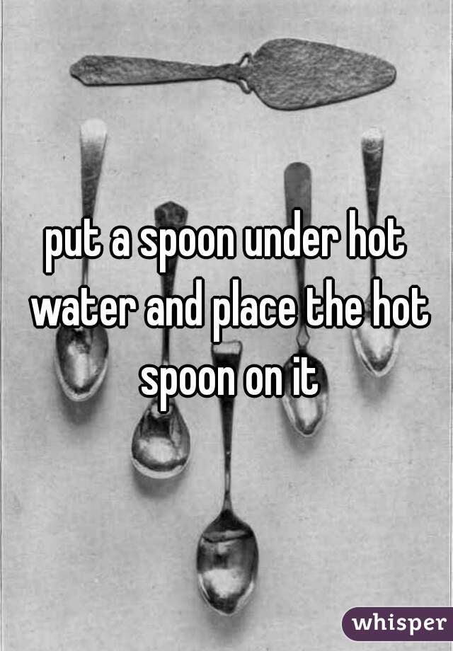 put a spoon under hot water and place the hot spoon on it