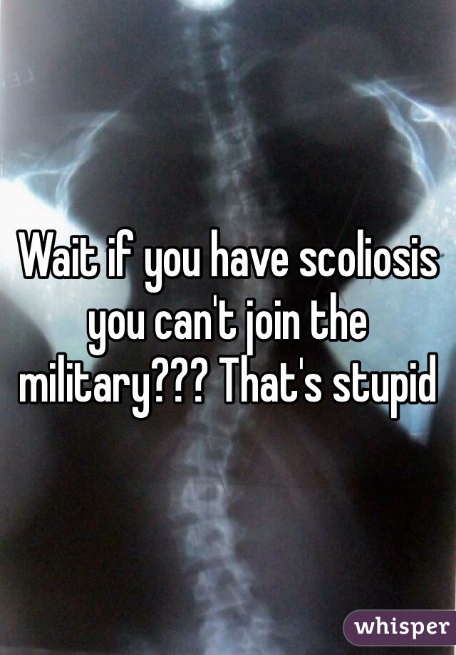 Wait if you have scoliosis you can't join the military??? That's stupid