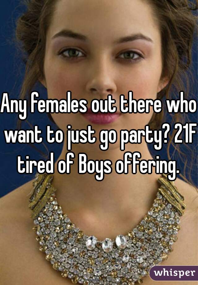 Any females out there who want to just go party? 21F tired of Boys offering. 