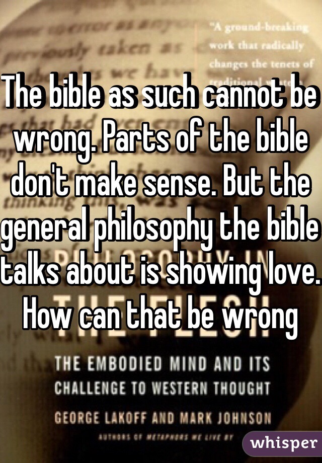 The bible as such cannot be wrong. Parts of the bible don't make sense. But the general philosophy the bible talks about is showing love. How can that be wrong