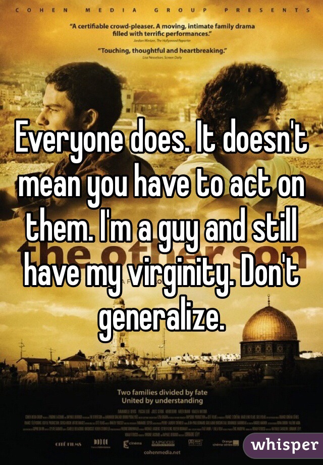 Everyone does. It doesn't mean you have to act on them. I'm a guy and still have my virginity. Don't generalize. 