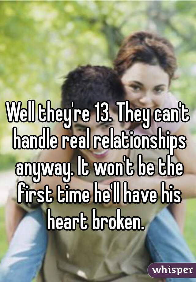 Well they're 13. They can't handle real relationships anyway. It won't be the first time he'll have his heart broken.  