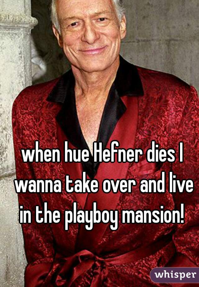 when hue Hefner dies I wanna take over and live in the playboy mansion! 