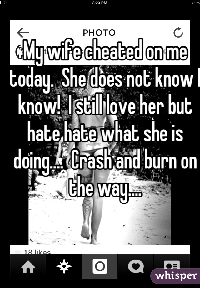 My wife cheated on me today.  She does not know I know!  I still love her but hate hate what she is doing....  Crash and burn on the way....