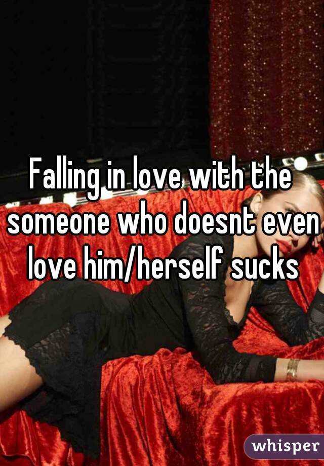 Falling in love with the someone who doesnt even love him/herself sucks