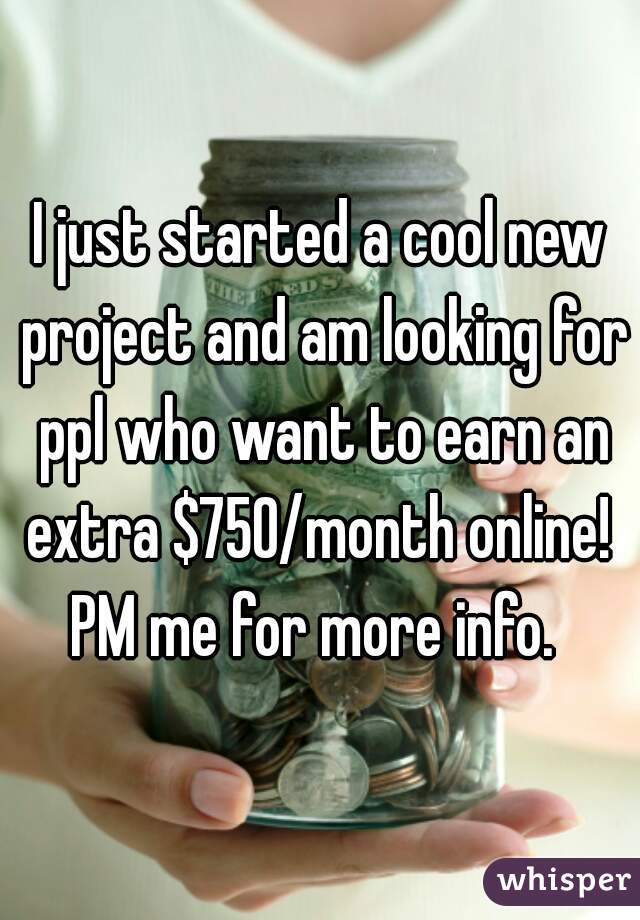 I just started a cool new project and am looking for ppl who want to earn an extra $750/month online! 
PM me for more info. 