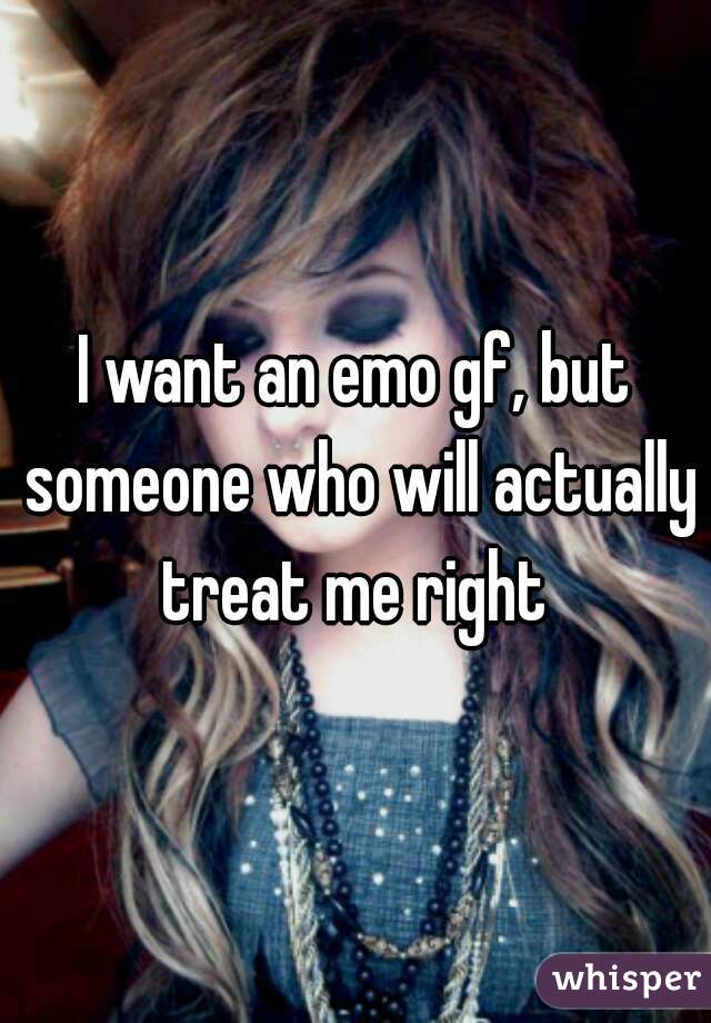 I want an emo gf, but someone who will actually treat me right 