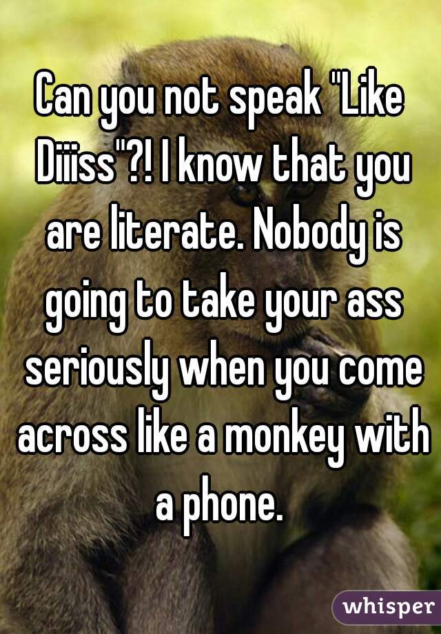 Can you not speak "Like Diiiss"?! I know that you are literate. Nobody is going to take your ass seriously when you come across like a monkey with a phone. 