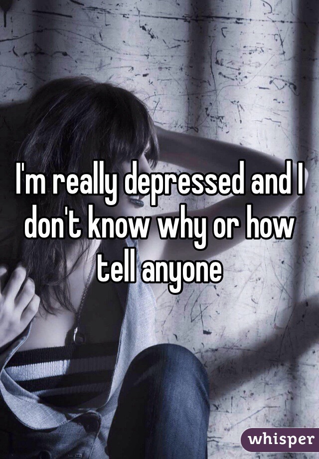 I'm really depressed and I don't know why or how tell anyone 