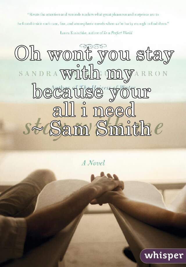 Oh wont you stay with my
because your 
all i need
~ Sam Smith 
