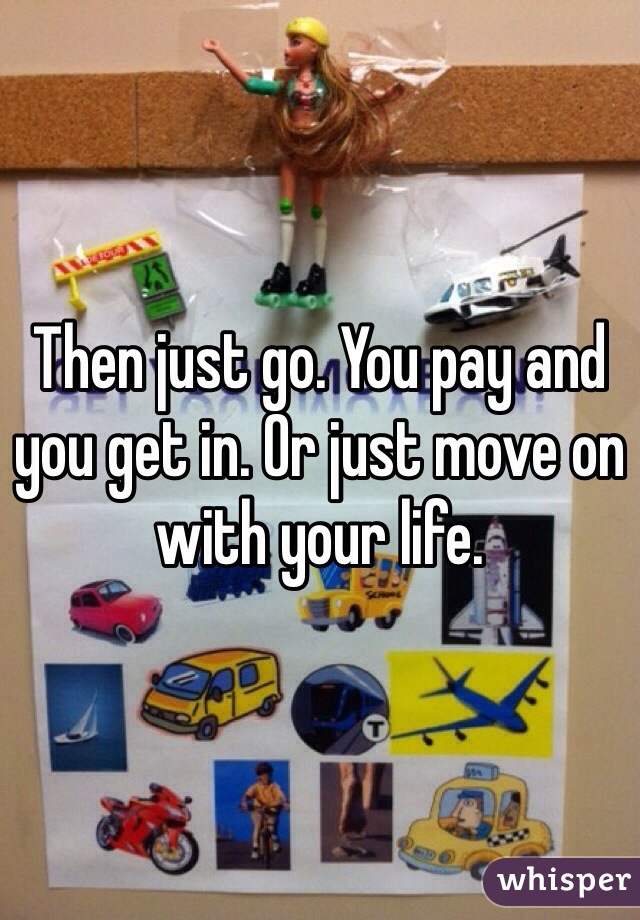 Then just go. You pay and you get in. Or just move on with your life. 