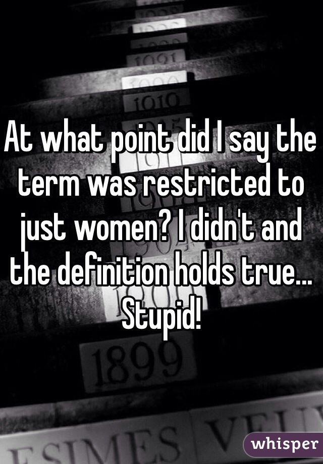 At what point did I say the term was restricted to just women? I didn't and the definition holds true... Stupid!