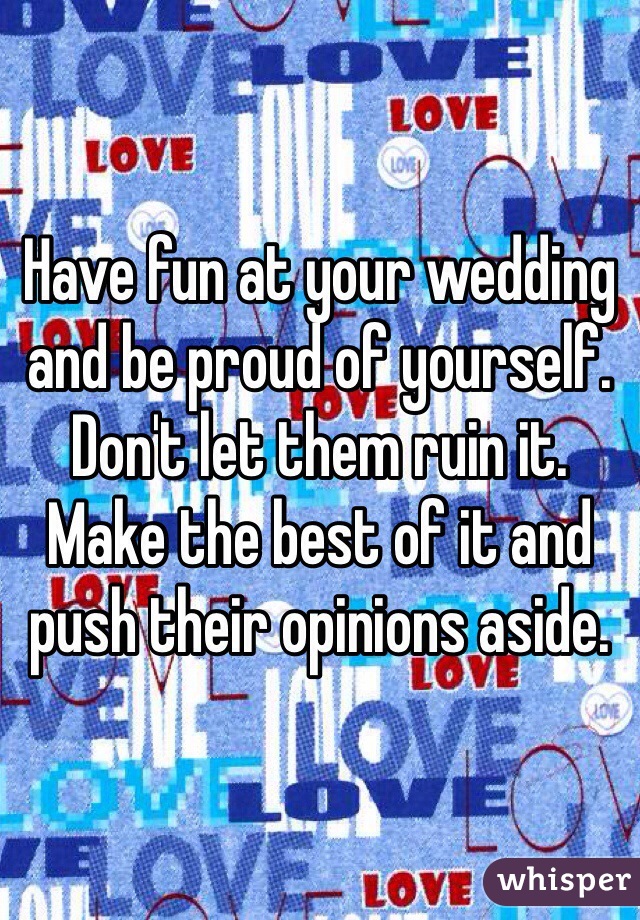 Have fun at your wedding and be proud of yourself. Don't let them ruin it. Make the best of it and push their opinions aside. 