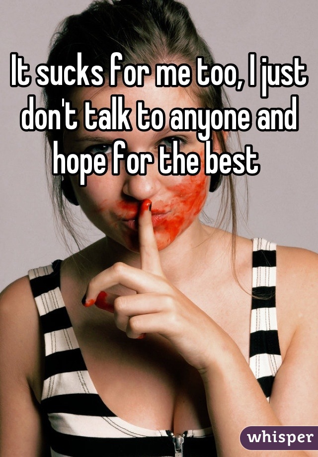 It sucks for me too, I just don't talk to anyone and hope for the best 