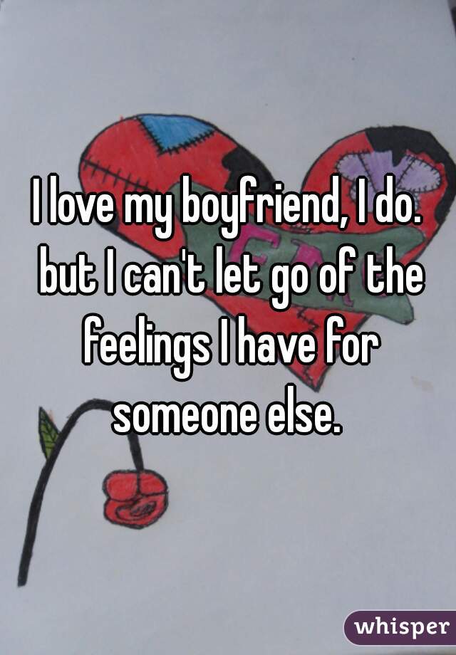I love my boyfriend, I do. but I can't let go of the feelings I have for someone else. 