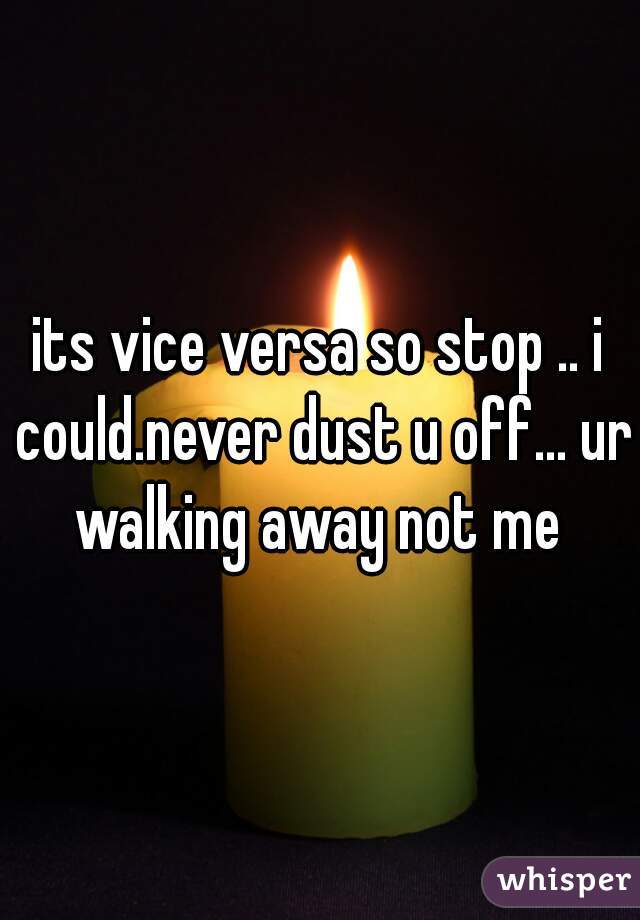 its vice versa so stop .. i could.never dust u off... ur walking away not me 