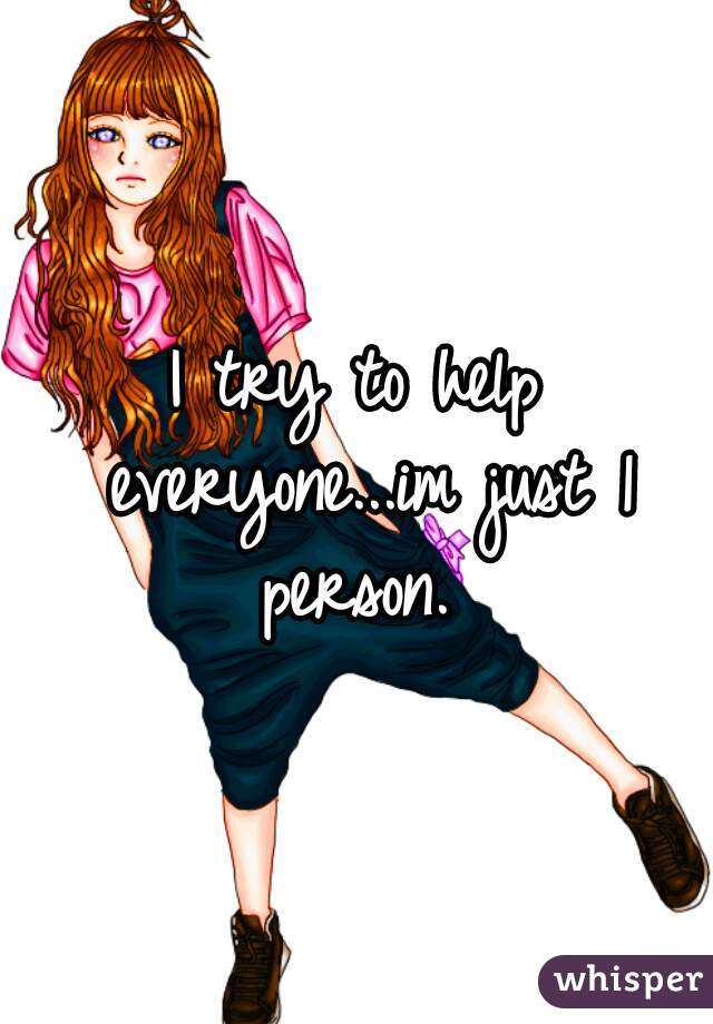 I try to help everyone...im just 1 person. 